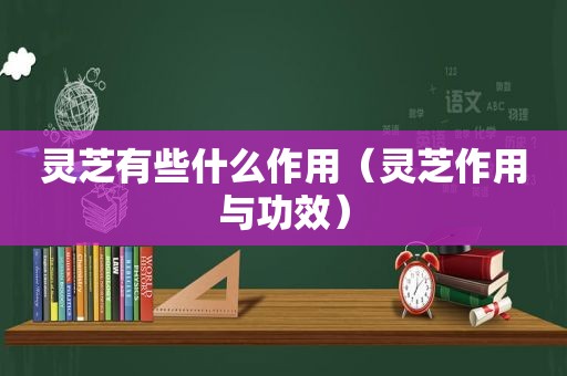 灵芝有些什么作用（灵芝作用与功效）