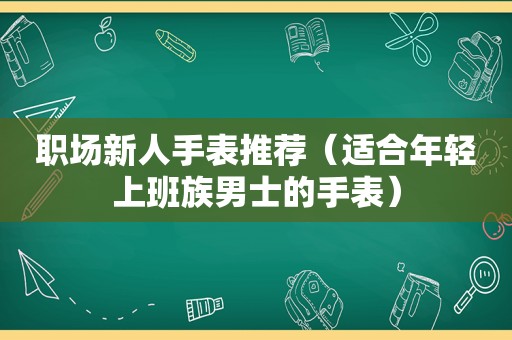 职场新人手表推荐（适合年轻上班族男士的手表）