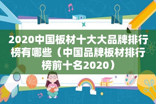 2020中国板材十大大品牌排行榜有哪些（中国品牌板材排行榜前十名2020）