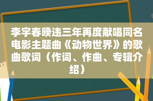 李宇春暌违三年再度献唱同名电影主题曲《动物世界》的歌曲歌词（作词、作曲、专辑介绍）