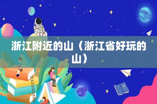 浙江附近的山（浙江省好玩的山）