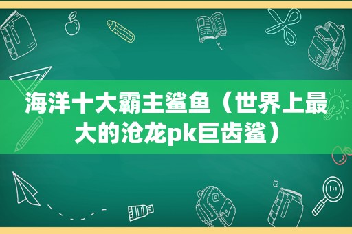 海洋十大霸主鲨鱼（世界上最大的沧龙pk巨齿鲨）