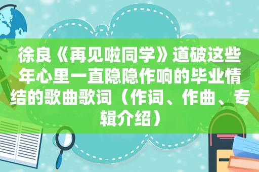 徐良《再见啦同学》道破这些年心里一直隐隐作响的毕业情结的歌曲歌词（作词、作曲、专辑介绍）