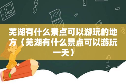 芜湖有什么景点可以游玩的地方（芜湖有什么景点可以游玩一天）