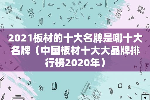 2021板材的十大名牌是哪十大名牌（中国板材十大大品牌排行榜2020年）