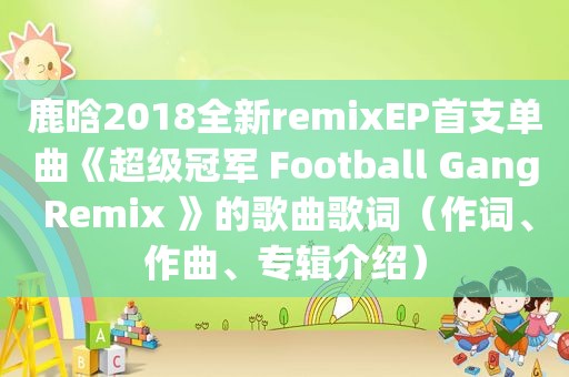 鹿晗2018全新remixEP首支单曲《超级冠军 Football Gang Remix 》的歌曲歌词（作词、作曲、专辑介绍）