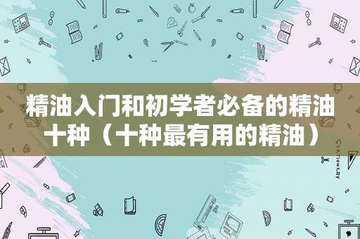 精油入门和初学者必备的精油十种（十种最有用的精油）