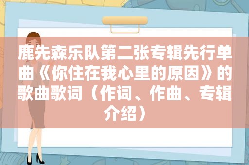 鹿先森乐队第二张专辑先行单曲《你住在我心里的原因》的歌曲歌词（作词、作曲、专辑介绍）