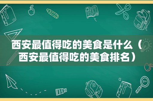 西安最值得吃的美食是什么（西安最值得吃的美食排名）