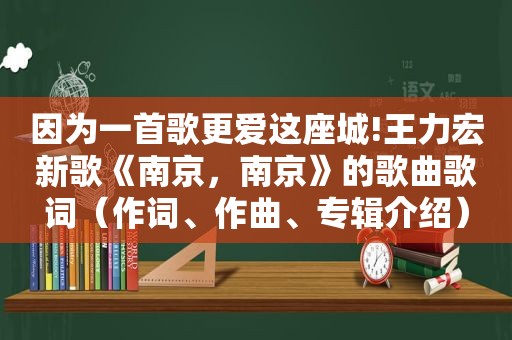 因为一首歌更爱这座城!王力宏新歌《南京，南京》的歌曲歌词（作词、作曲、专辑介绍）