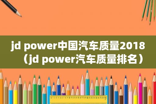 jd power中国汽车质量2018（jd power汽车质量排名）