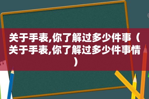 关于手表,你了解过多少件事（关于手表,你了解过多少件事情）