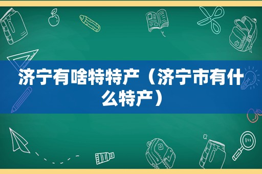 济宁有啥特特产（济宁市有什么特产）