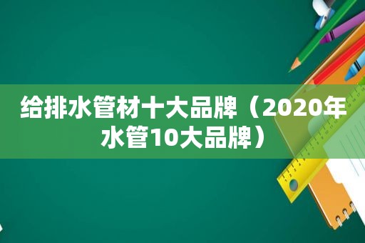 给排水管材十大品牌（2020年水管10大品牌）