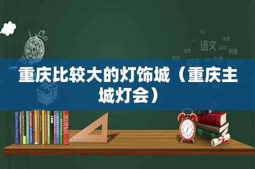 重庆比较大的灯饰城（重庆主城灯会）