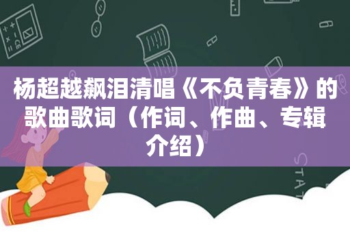 杨超越飙泪清唱《不负青春》的歌曲歌词（作词、作曲、专辑介绍）