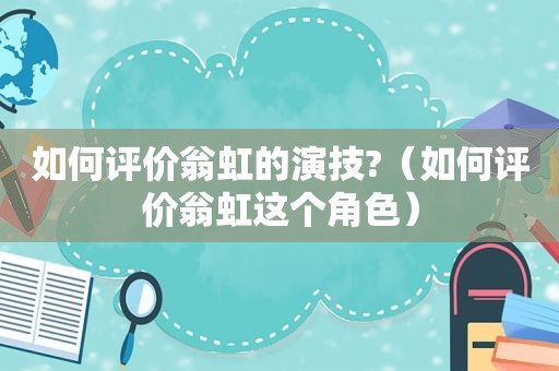 如何评价翁虹的演技?（如何评价翁虹这个角色）