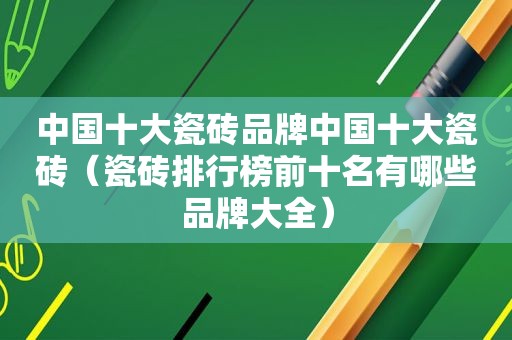 中国十大瓷砖品牌中国十大瓷砖（瓷砖排行榜前十名有哪些品牌大全）