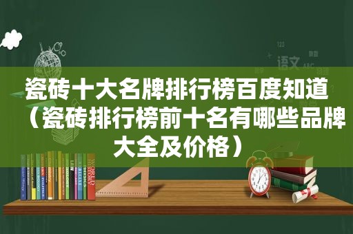 瓷砖十大名牌排行榜百度知道（瓷砖排行榜前十名有哪些品牌大全及价格）