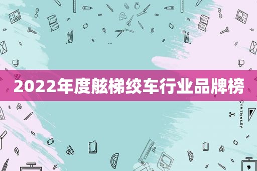 2022年度舷梯绞车行业品牌榜