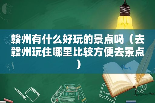 赣州有什么好玩的景点吗（去赣州玩住哪里比较方便去景点）