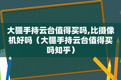 大疆手持云台值得买吗,比摄像机好吗（大疆手持云台值得买吗知乎）