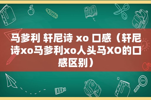 马爹利 轩尼诗 xo 口感（轩尼诗xo马爹利xo人头马XO的口感区别）