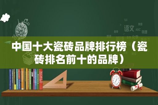 中国十大瓷砖品牌排行榜（瓷砖排名前十的品牌）