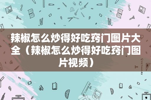 辣椒怎么炒得好吃窍门图片大全（辣椒怎么炒得好吃窍门图片视频）