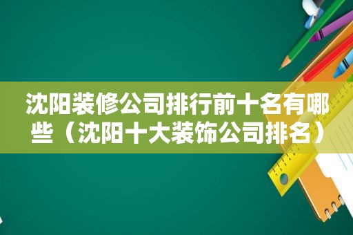 沈阳装修公司排行前十名有哪些（沈阳十大装饰公司排名）