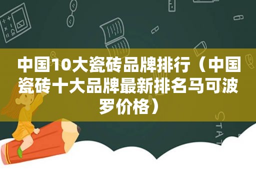 中国10大瓷砖品牌排行（中国瓷砖十大品牌最新排名马可波罗价格）