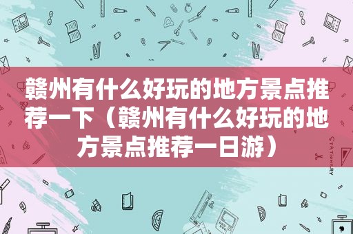 赣州有什么好玩的地方景点推荐一下（赣州有什么好玩的地方景点推荐一日游）