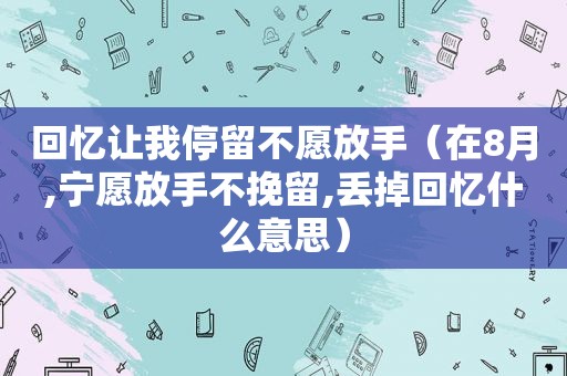 回忆让我停留不愿放手（在8月,宁愿放手不挽留,丢掉回忆什么意思）