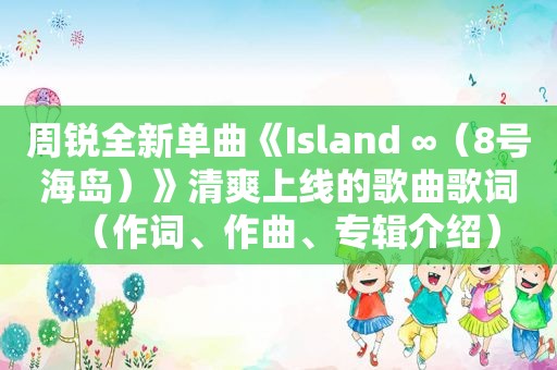 周锐全新单曲《Island ∞（8号海岛）》清爽上线的歌曲歌词（作词、作曲、专辑介绍）