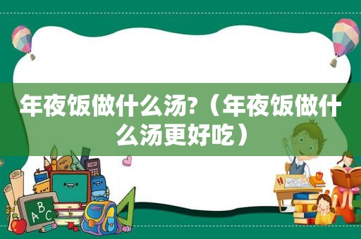 年夜饭做什么汤?（年夜饭做什么汤更好吃）