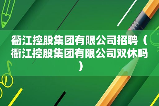 衢江控股集团有限公司招聘（衢江控股集团有限公司双休吗）