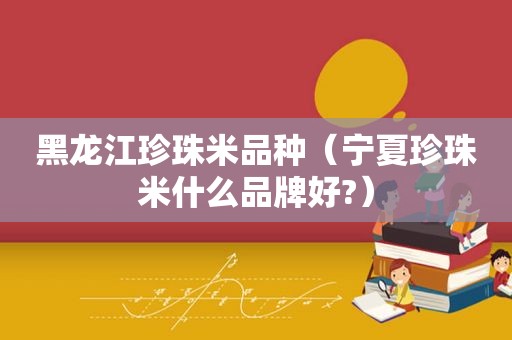 黑龙江珍珠米品种（宁夏珍珠米什么品牌好?）