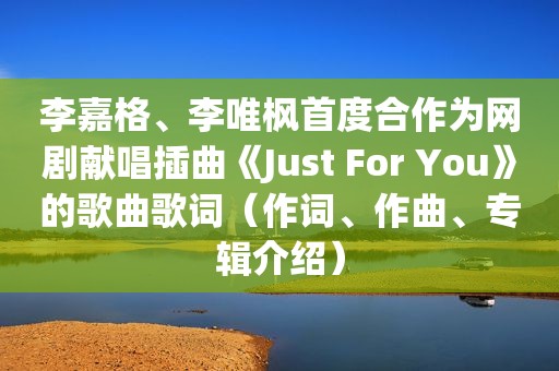 李嘉格、李唯枫首度合作为网剧献唱插曲《Just For You》的歌曲歌词（作词、作曲、专辑介绍）