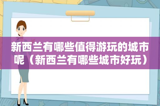 新西兰有哪些值得游玩的城市呢（新西兰有哪些城市好玩）