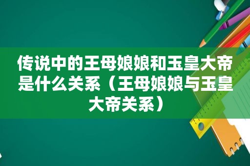 传说中的王母娘娘和玉皇大帝是什么关系（王母娘娘与玉皇大帝关系）