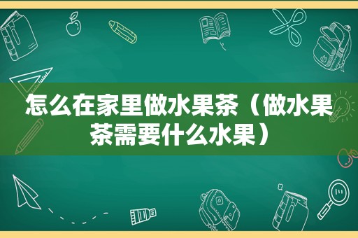 怎么在家里做水果茶（做水果茶需要什么水果）