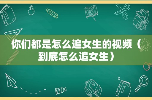 你们都是怎么追女生的视频（到底怎么追女生）