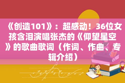 《创造101》：超感动！36位女孩含泪演唱张杰的《仰望星空》的歌曲歌词（作词、作曲、专辑介绍）