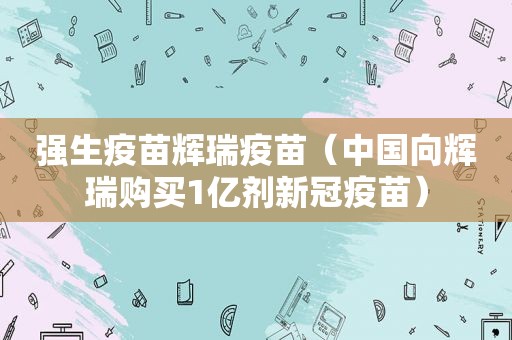 强生疫苗辉瑞疫苗（中国向辉瑞购买1亿剂新冠疫苗）