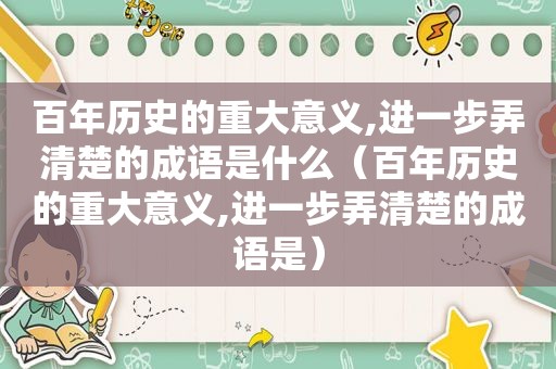 百年历史的重大意义,进一步弄清楚的成语是什么（百年历史的重大意义,进一步弄清楚的成语是）