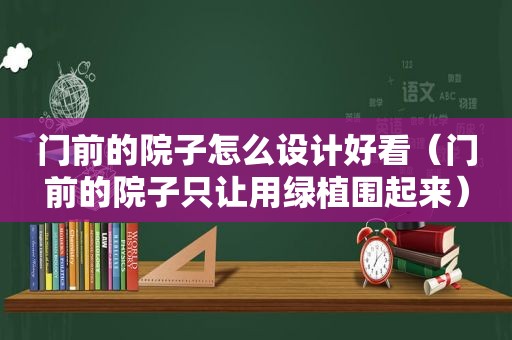 门前的院子怎么设计好看（门前的院子只让用绿植围起来）