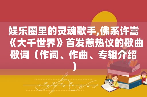 娱乐圈里的灵魂歌手,佛系许嵩《大千世界》首发惹热议的歌曲歌词（作词、作曲、专辑介绍）