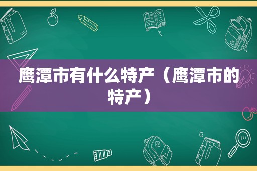 鹰潭市有什么特产（鹰潭市的特产）