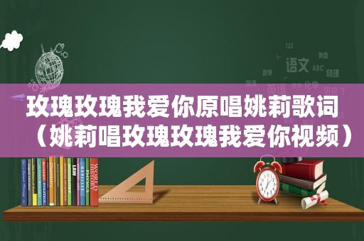 玫瑰玫瑰我爱你原唱姚莉歌词（姚莉唱玫瑰玫瑰我爱你视频）