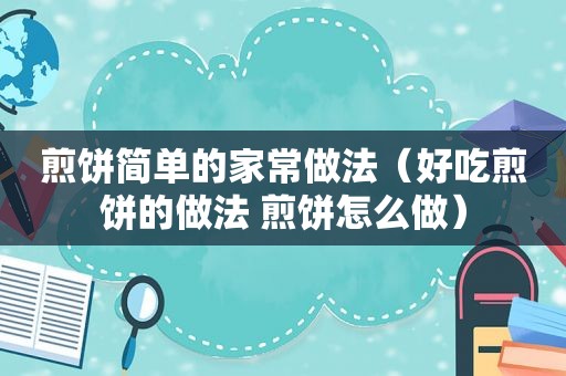 煎饼简单的家常做法（好吃煎饼的做法 煎饼怎么做）